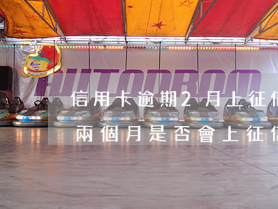 信用卡逾期2月上征信嗎怎么辦，信用卡逾期兩個月是否會上征信？解決方案全解析